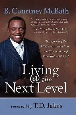 Living @ the Next Level: Transforming Your Life's Frustrations Into Fulfillment Through Friendship with God by McBath, B. Courtney