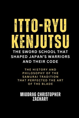Itto-ryu Kenjutsu: The Sword School That Shaped Japan's Warriors and Their Code: The History and Philosophy of the Samurai Tradition That Perfected th by Zachary, Miodrag Christopher