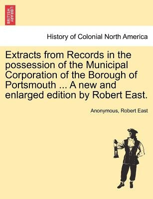 Extracts from Records in the possession of the Municipal Corporation of the Borough of Portsmouth ... A new and enlarged edition by Robert East. by Anonymous