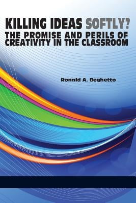 Killing Ideas Softly? the Promise and Perils of Creativity in the Classroom by Beghetto, Ronald A.