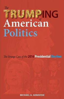 The Trumping of American Politics: The Strange Case of the 2016 Presidential Election by Genovese, Michael a.