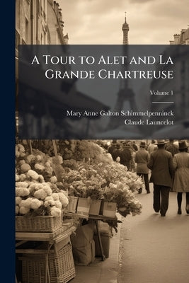 A Tour to Alet and La Grande Chartreuse; Volume 1 by Schimmelpenninck, Mary Anne Galton