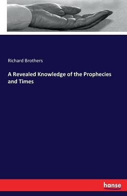 A Revealed Knowledge of the Prophecies and Times by Brothers, Richard