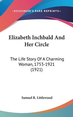 Elizabeth Inchbald And Her Circle: The Life Story Of A Charming Woman, 1753-1921 (1921) by Littlewood, Samuel R.