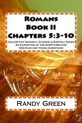 Romans Book II: Chapters 5:3-10: Volume 9 of Heavenly Citizens in Earthly Shoes, An Exposition of the Scriptures for Disciples and You by Green, Randy