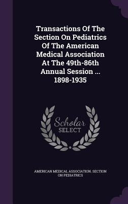 Transactions Of The Section On Pediatrics Of The American Medical Association At The 49th-86th Annual Session ... 1898-1935 by American Medical Association Section on