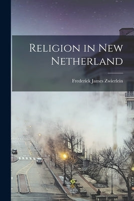 Religion in New Netherland by Zwierlein, Frederick James