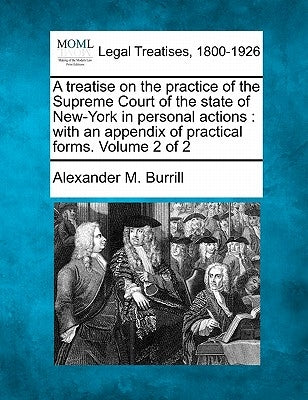A treatise on the practice of the Supreme Court of the state of New-York in personal actions: with an appendix of practical forms. Volume 2 of 2 by Burrill, Alexander M.