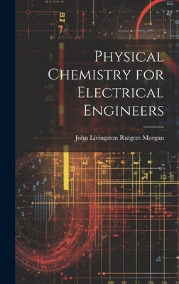 Physical Chemistry for Electrical Engineers by Livingston Rutgers Morgan, John