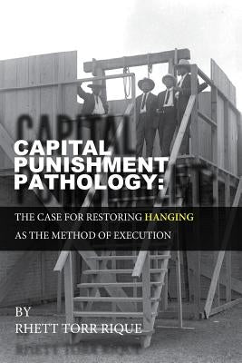 Capital Punishment Pathology: : The Case for Restorning Hanging as the Method of Execution by Rique, Rhett Torr