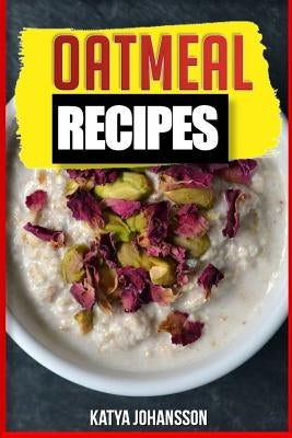 Oatmeal Recipes: Oatmeal Cookbook: 65 Most Amazing Oats Recipes & Oatmeal Diet Plan! by Johansson, Katya