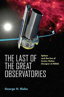 The Last of the Great Observatories: Spitzer and the Era of Faster, Better, Cheaper at NASA by Rieke, George H.