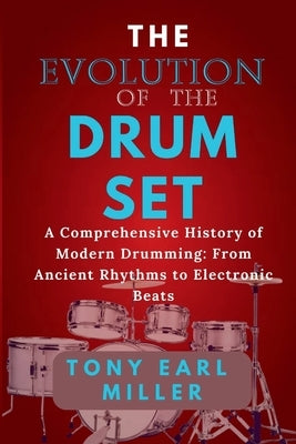 The Evolution of the Drum Set: A Comprehensive History of Modern Drumming: From Ancient Rhythms to Electronic Beats by Miller, Tony Earl