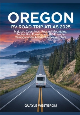Oregon RV Road Trip Atlas 2025: Majestic Coastlines, Rugged Mountains, Enchanting Forests, and RV-Friendly Campgrounds Across the Beaver State by Westbrom, Quayle