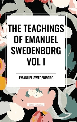 The Teachings of Emanuel Swedenborg Vol I by Swedenborg, Emanuel