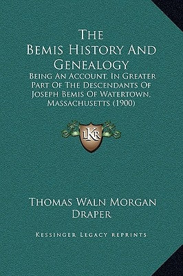 The Bemis History And Genealogy: Being An Account, In Greater Part Of The Descendants Of Joseph Bemis Of Watertown, Massachusetts (1900) by Draper, Thomas Waln Morgan