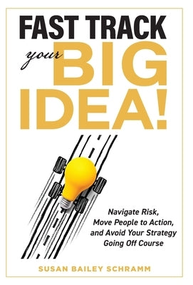 Fast Track Your Big Idea! Navigate Risk, Move People to Action, and Avoid Your Strategy Going Off Course by Schramm, Susan