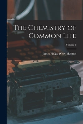 The Chemistry of Common Life; Volume 1 by Johnston, James Finlay Weir
