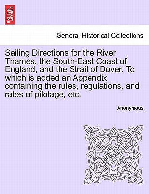 Sailing Directions for the River Thames, the South-East Coast of England, and the Strait of Dover. to Which Is Added an Appendix Containing the Rules, by Anonymous
