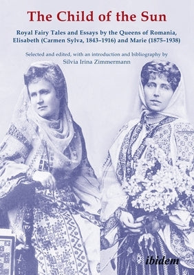 The Child of the Sun: Royal Fairy Tales and Essays by the Queens of Romania, Elisabeth (Carmen Sylva, 1843-1916) and Marie (1875-1938) by Zimmermann, Silvia Irina
