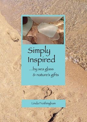 Simply Inspired: ...by sea glass & nature's gifts by Frothingham, Linda Kathryn