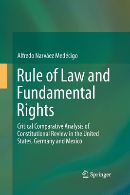 Rule of Law and Fundamental Rights: Critical Comparative Analysis of Constitutional Review in the United States, Germany and Mexico by Narváez Medécigo, Alfredo