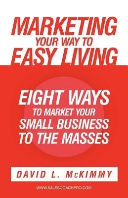 Marketing Your Way to Easy Living: Eight Ways to Market Your Small Business to the Masses by McKimmy, David L.