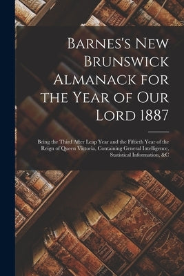 Barnes's New Brunswick Almanack for the Year of Our Lord 1887 [microform]: Being the Third After Leap Year and the Fiftieth Year of the Reign of Queen by Anonymous