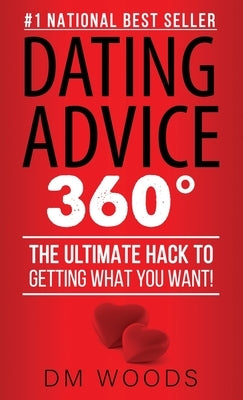 Dating Advice 360: The Ultimate Hack To Getting What You Want! by Woods, DM