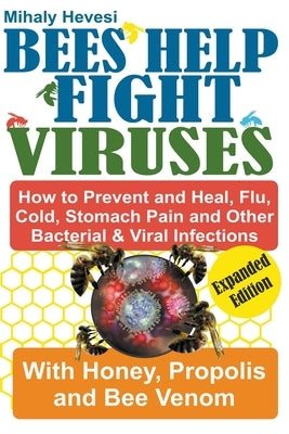 Bees Help Fight Viruses - How to Prevent and Heal Flu, Colds, Stomach Pain and Other Bacterial and Viral Infections: With Honey, Propolis and Bee Veno by Hevesi, Mihály