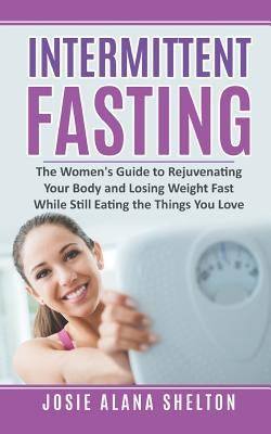 Intermittent Fasting: The Women's Guide to Rejuvenating Your Body and Losing Weight Fast While Still Eating the Things You Love by Shelton, Josie Alana