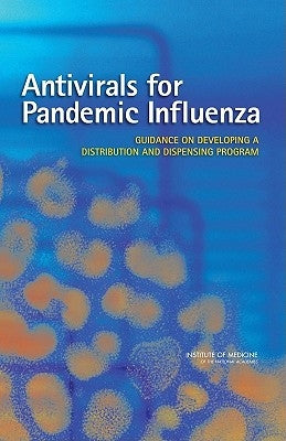 Antivirals for Pandemic Influenza: Guidance on Developing a Distribution and Dispensing Program by Institute of Medicine