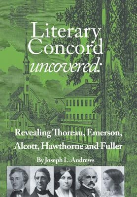 Literary Concord Uncovered: Revealing Emerson, Thoreau, Alcott, Hawthorne, and Fuller by Andrews, Joseph L.