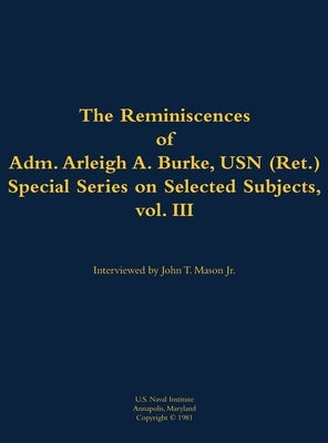 The Reminiscences of Adm. Arleigh A. Burke, USN (Ret.), Special Series on Selected Subjects, Vol. 3: 1901-1996 by Burke, Arleigh a.
