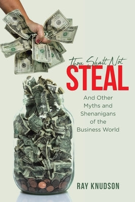 Thou Shalt Not Steal: And Other Myths and Shenanigans of the Business World by Knudson, Ray