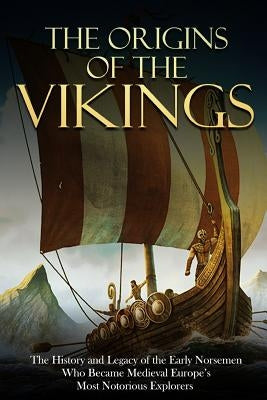 The Origins of the Vikings: The History and Legacy of the Early Norsemen Who Became Medieval Europe's Most Notorious Explorers by Charles River