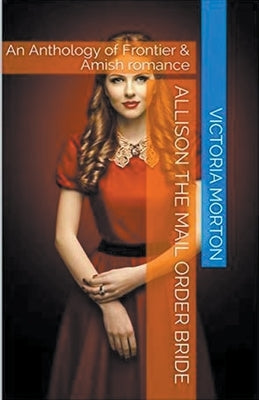 Allison the Mail Order Bride An Anthology of Frontier & Amish Romance by Morton, Victoria