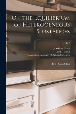 On the Equilibrium of Heterogeneous Substances: First [-second] Part; Pt.2 by Gibbs, J. Willard (Josiah Willard) 1.