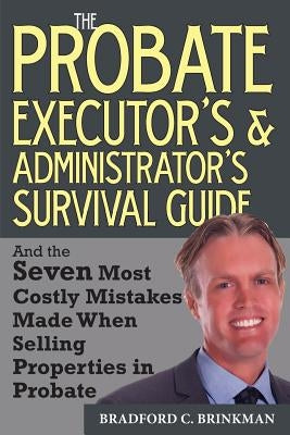 The Probate Administrator's and Executor's Survival Guide: And the Seven Most Costly Mistakes When Selling Properties in Probate by Brinkman, Bradford Curtis