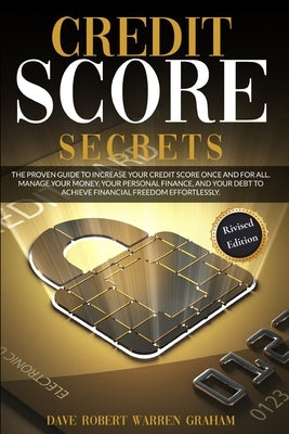 Credit Score Secret: The Proven Guide To Increase Your Credit Score Once And For All. Manage Your Money, Your Personal Finance, And Your De by Graham, Robert
