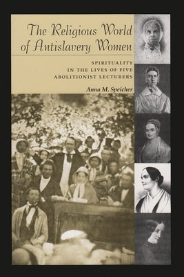 The Religious World of Antislavery Women: Spirituality in the Lives of Five Abolitionist Lecturers by Speicher, Anna M.
