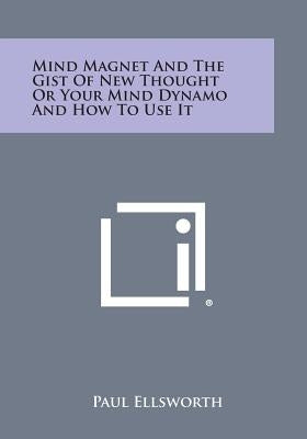 Mind Magnet and the Gist of New Thought or Your Mind Dynamo and How to Use It by Ellsworth, Paul