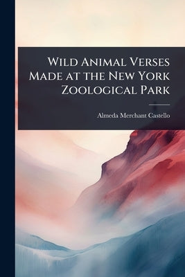 Wild Animal Verses Made at the New York Zoological Park by Castello, Almeda Merchant