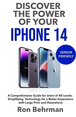 Discover the Power of your iPhone 14: A Comprehensive Guide for Users of All Levels- Simplifying Technology for a Better Experience with Large Print a by Behrman, Ron