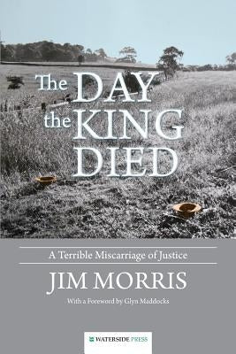 The Day the King Died: A Terrible Miscarriage of Justice by Morris, Jim