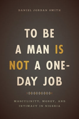 To Be a Man Is Not a One-Day Job: Masculinity, Money, and Intimacy in Nigeria by Smith, Daniel Jordan