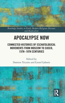 Apocalypse Now: Connected Histories of Eschatological Movements from Moscow to Cusco, 15th-18th Centuries by Tricoire, Damien