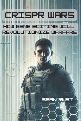 CRISPR Wars: How Gene Editing Will Revolutionize Warfare by Rust, Sean T.