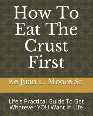 How To Eat The Crust First: Life's Practical Guide To Get Whatever YOU Want In Life by Paige, Alexis