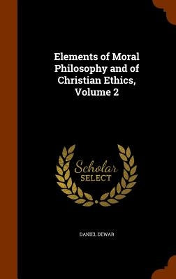 Elements of Moral Philosophy and of Christian Ethics, Volume 2 by Dewar, Daniel